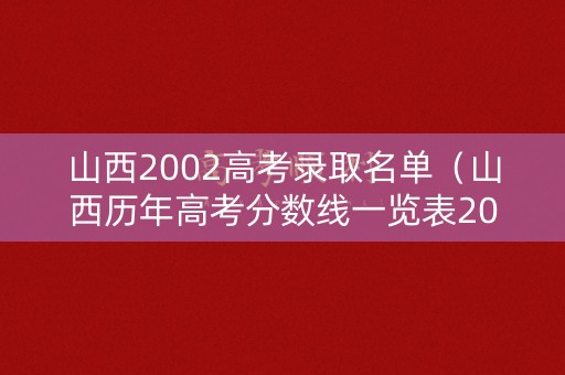 山西2002高考录取名单（山西历年高考分数线一览表2000）