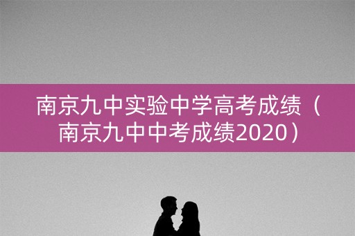 南京九中实验中学高考成绩（南京九中中考成绩2020）
