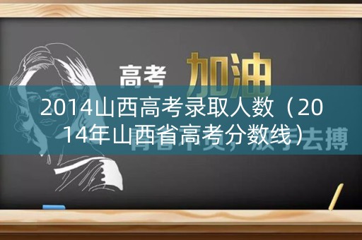 2014山西高考录取人数（2014年山西省高考分数线）