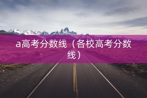 a高考分数线（各校高考分数线）
