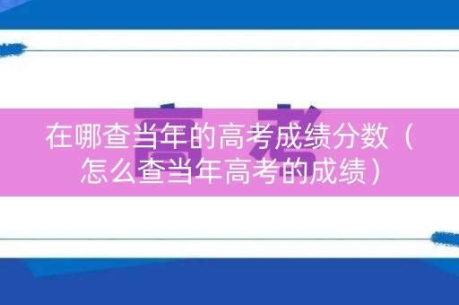 在哪查当年的高考成绩分数（怎么查当年高考的成绩）