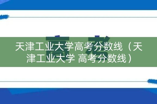 天津工业大学高考分数线（天津工业大学 高考分数线）
