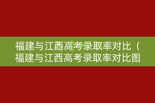 福建与江西高考录取率对比（福建与江西高考录取率对比图）