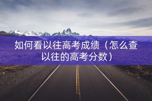 如何看以往高考成绩（怎么查以往的高考分数）