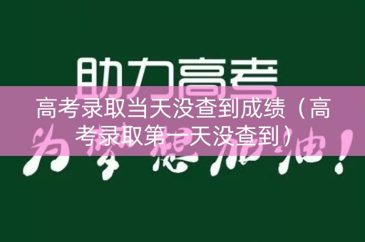 高考录取当天没查到成绩（高考录取第一天没查到）