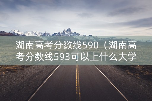 湖南高考分数线590（湖南高考分数线593可以上什么大学）