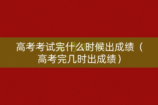 高考考试完什么时候出成绩（高考完几时出成绩）
