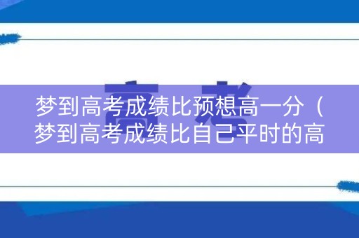 梦到高考成绩比预想高一分（梦到高考成绩比自己平时的高出很多）