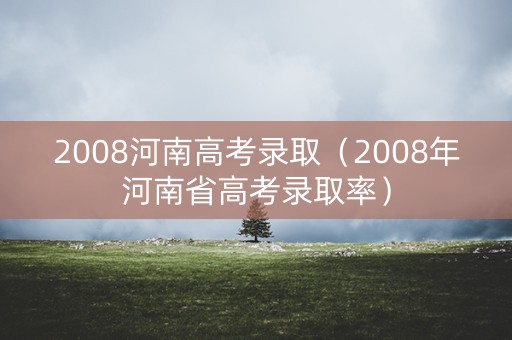 2008河南高考录取（2008年河南省高考录取率）