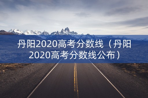 丹阳2020高考分数线（丹阳2020高考分数线公布）
