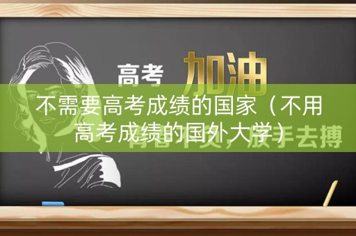 不需要高考成绩的国家（不用高考成绩的国外大学）