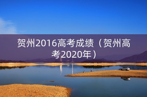 贺州2016高考成绩（贺州高考2020年）