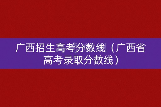 广西招生高考分数线（广西省高考录取分数线）