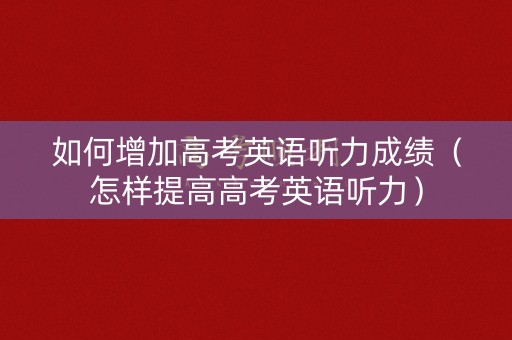 如何增加高考英语听力成绩（怎样提高高考英语听力）