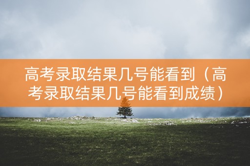 高考录取结果几号能看到（高考录取结果几号能看到成绩）