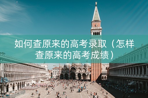 如何查原来的高考录取（怎样查原来的高考成绩）