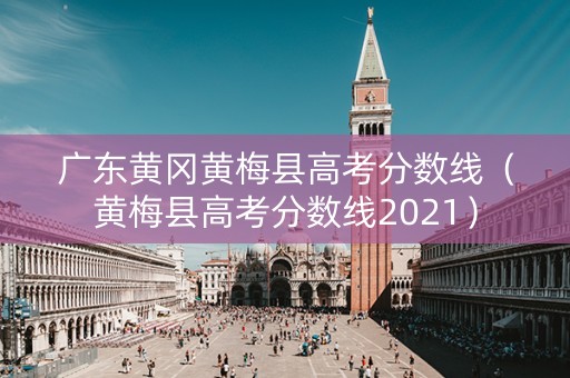 广东黄冈黄梅县高考分数线（黄梅县高考分数线2021）