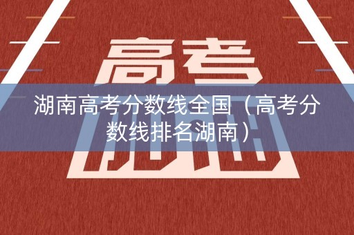 湖南高考分数线全国（高考分数线排名湖南）