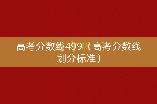 高考分数线499（高考分数线划分标准）