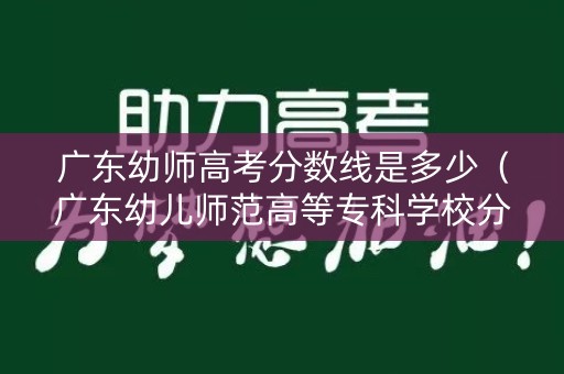 广东幼师高考分数线是多少（广东幼儿师范高等专科学校分数线）
