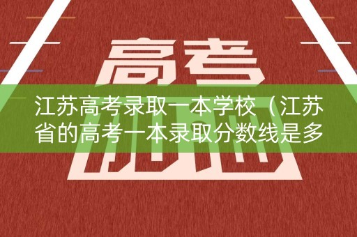 江苏高考录取一本学校（江苏省的高考一本录取分数线是多少）