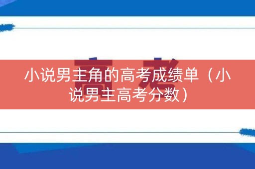 小说男主角的高考成绩单（小说男主高考分数）