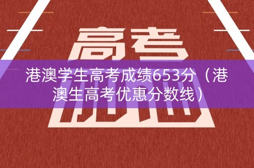 港澳学生高考成绩653分（港澳生高考优惠分数线）