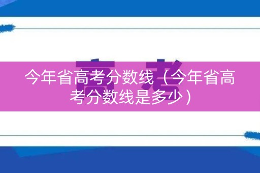 今年省高考分数线（今年省高考分数线是多少）