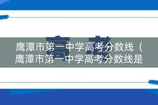 鹰潭市第一中学高考分数线（鹰潭市第一中学高考分数线是多少）