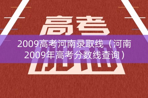 2009高考河南录取线（河南2009年高考分数线查询）