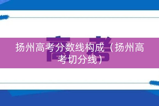 扬州高考分数线构成（扬州高考切分线）