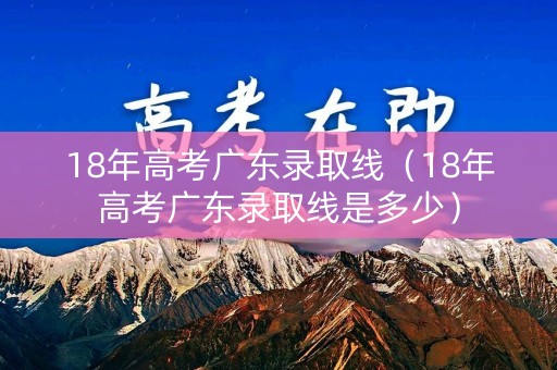 18年高考广东录取线（18年高考广东录取线是多少）
