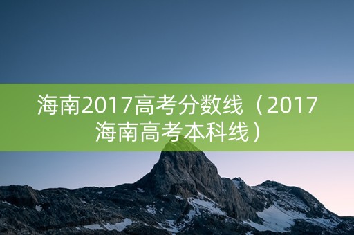 海南2017高考分数线（2017海南高考本科线）