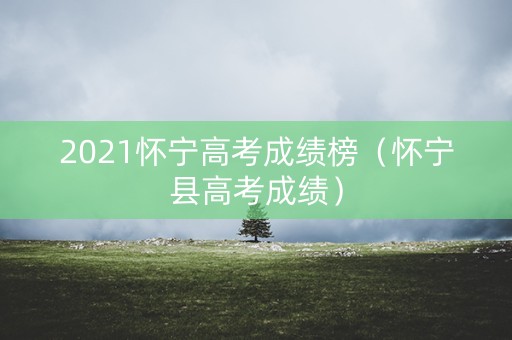 2021怀宁高考成绩榜（怀宁县高考成绩）