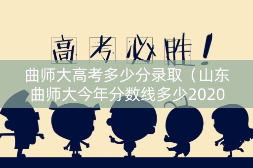 曲师大高考多少分录取（山东曲师大今年分数线多少2020）