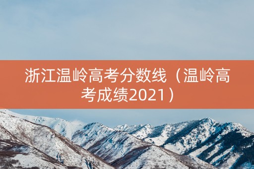 浙江温岭高考分数线（温岭高考成绩2021）