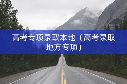 高考专项录取本地（高考录取地方专项）