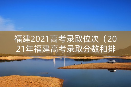 福建2021高考录取位次（2021年福建高考录取分数和排序表）