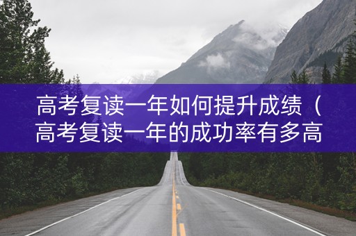 高考复读一年如何提升成绩（高考复读一年的成功率有多高）