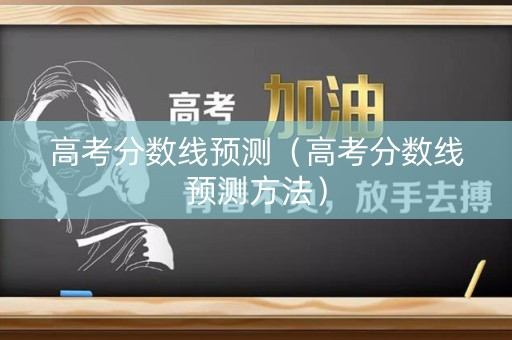 高考分数线预测（高考分数线预测方法）