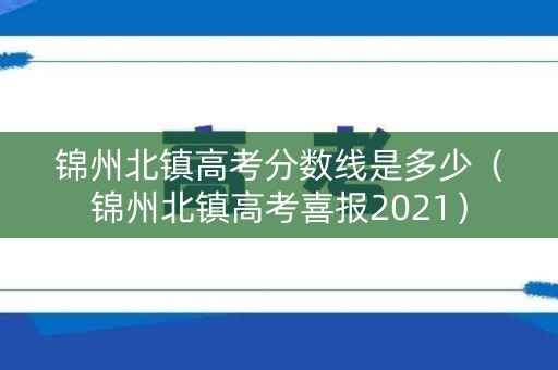 锦州北镇高考分数线是多少（锦州北镇高考喜报2021）