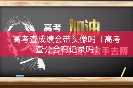 高考查成绩会带头像吗（高考查分会有记录吗）