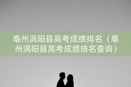 亳州涡阳县高考成绩排名（亳州涡阳县高考成绩排名查询）