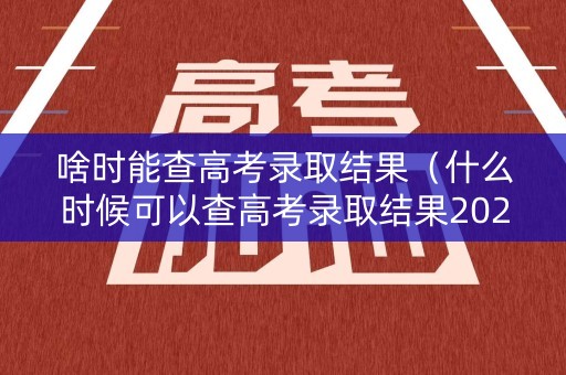 啥时能查高考录取结果（什么时候可以查高考录取结果2021）