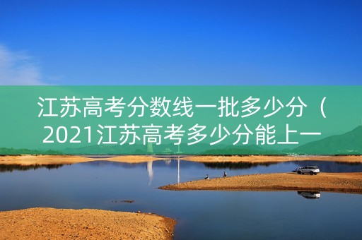 江苏高考分数线一批多少分（2021江苏高考多少分能上一本）