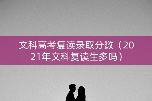 文科高考复读录取分数（2021年文科复读生多吗）