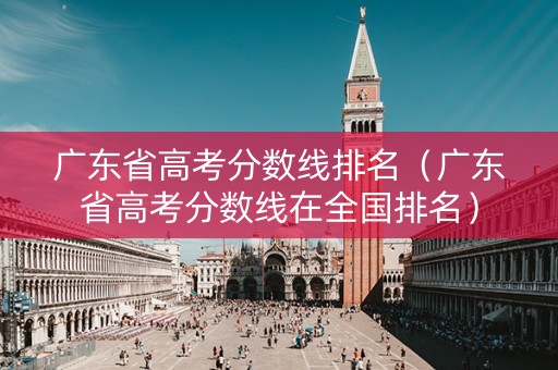 广东省高考分数线排名（广东省高考分数线在全国排名）