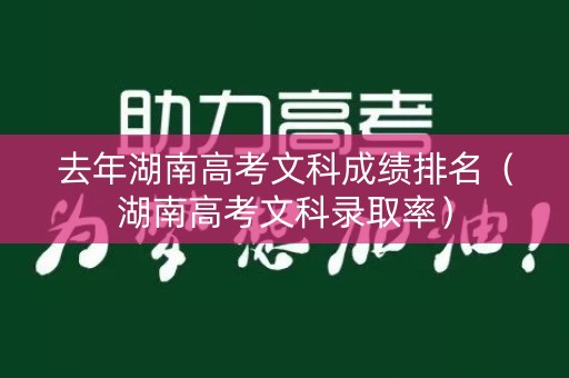 去年湖南高考文科成绩排名（湖南高考文科录取率）
