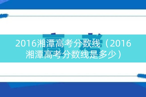 2016湘潭高考分数线（2016湘潭高考分数线是多少）