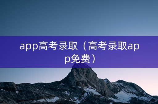 app高考录取（高考录取app免费）